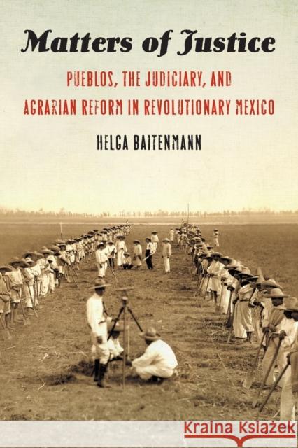 Matters of Justice: Pueblos, the Judiciary, and Agrarian Reform in Revolutionary Mexico Helga Baitenmann 9781496219480 University of Nebraska Press