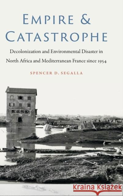 Empire and Catastrophe: Decolonization and Environmental Disaster in North Africa and Mediterranean France since 1954 Segalla, Spencer D. 9781496219633 University of Nebraska Press