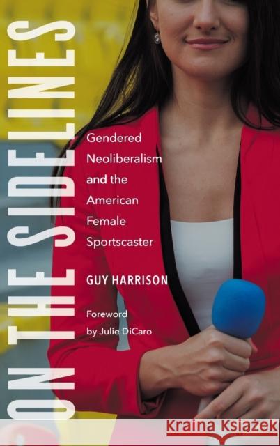 On the Sidelines: Gendered Neoliberalism and the American Female Sportscaster Guy Harrison Julie Dicaro 9781496220271 University of Nebraska Press