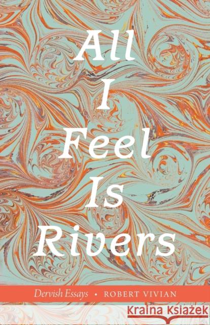 All I Feel Is Rivers: Dervish Essays Robert Vivian 9781496220332