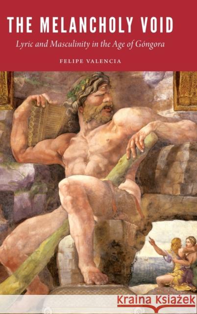 The Melancholy Void: Lyric and Masculinity in the Age of Góngora Valencia, Felipe 9781496221148 University of Nebraska Press