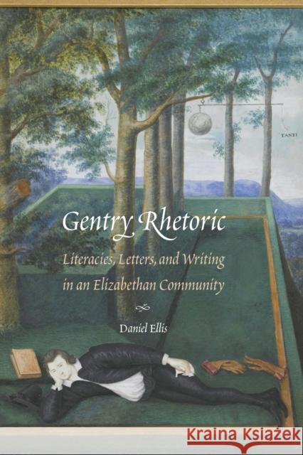 Gentry Rhetoric: Literacies, Letters, and Writing in an Elizabethan Community Daniel Ellis 9781496221186