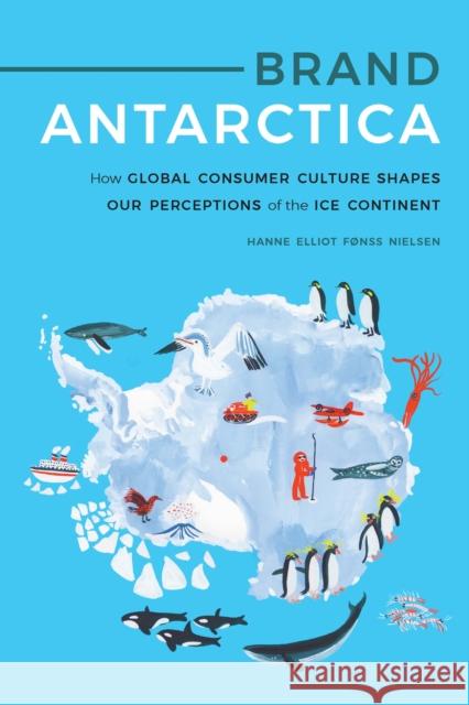 Brand Antarctica: How Global Consumer Culture Shapes Our Perceptions of the Ice Continent Hanne Elliot F?nss Nielsen 9781496221216 University of Nebraska Press