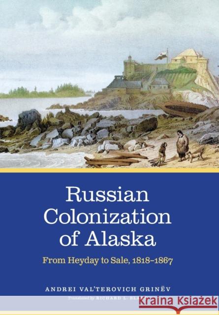 Russian Colonization of Alaska: From Heyday to Sale, 1818-1867 Volume 3 Grinëv 9781496222176 University of Nebraska Press