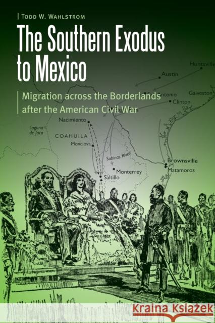 The Southern Exodus to Mexico: Migration Across the Borderlands After the American Civil War Todd W. Wahlstrom 9781496222213 University of Nebraska Press