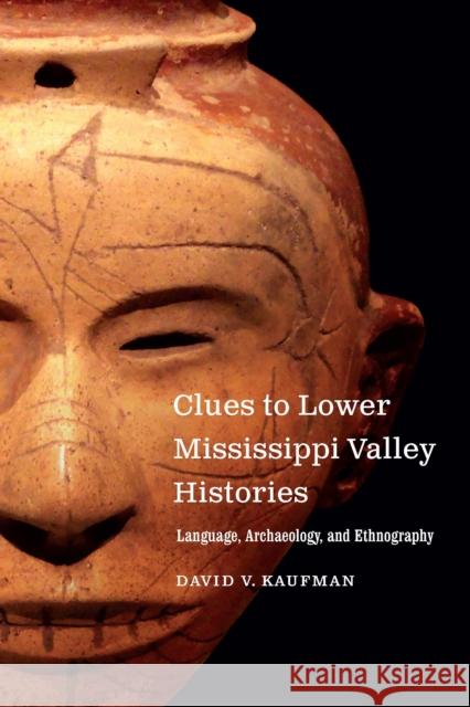 Clues to Lower Mississippi Valley Histories: Language, Archaeology, and Ethnography David V. Kaufman 9781496222237