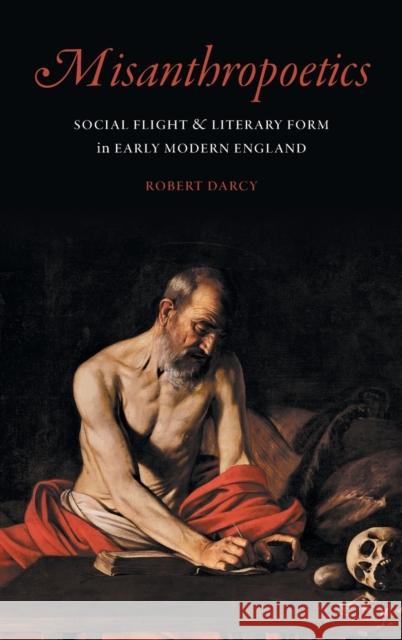 Misanthropoetics: Social Flight and Literary Form in Early Modern England Robert Darcy 9781496222626 University of Nebraska Press