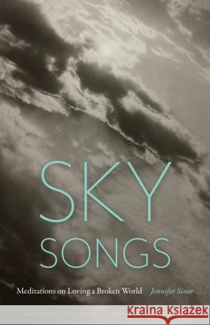 Sky Songs: Meditations on Loving a Broken World Jennifer Sinor 9781496222640 University of Nebraska Press