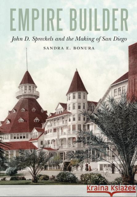 Empire Builder: John D. Spreckels and the Making of San Diego Sandra Bonura Uwe Spiekermann 9781496222916 University of Nebraska Press