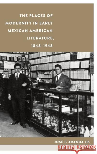 The Places of Modernity in Early Mexican American Literature, 1848-1948 Jos Aranda 9781496224132 University of Nebraska Press