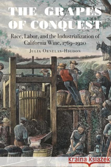 The Grapes of Conquest: Race, Labor, and the Industrialization of California Wine, 1769-1920 Julia Ornelas-Higdon 9781496224279 University of Nebraska Press