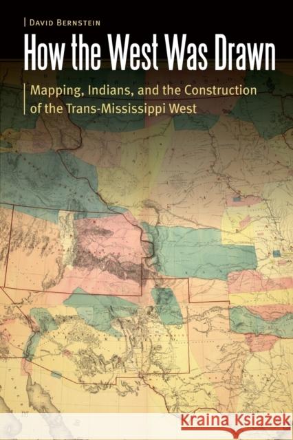 How the West Was Drawn: Mapping, Indians, and the Construction of the Trans-Mississippi West David Bernstein 9781496224927