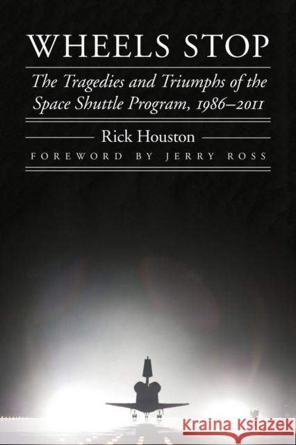Wheels Stop: The Tragedies and Triumphs of the Space Shuttle Program, 1986-2011 Rick Houston Jerry Ross 9781496224941