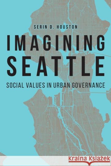 Imagining Seattle: Social Values in Urban Governance Serin D. Houston 9781496224989 University of Nebraska Press
