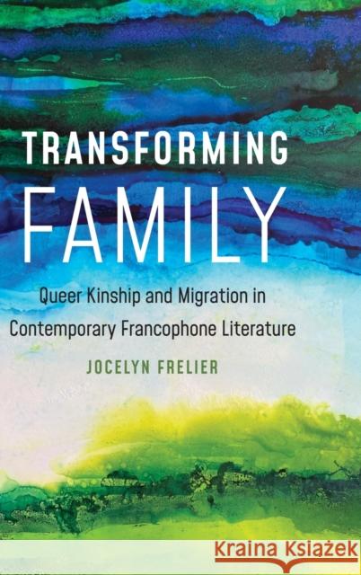Transforming Family: Queer Kinship and Migration in Contemporary Francophone Literature Jocelyn A. Frelier 9781496225092 University of Nebraska Press