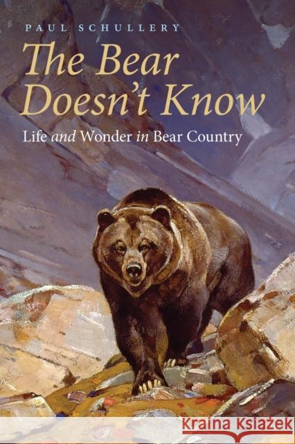 The Bear Doesn't Know: Life and Wonder in Bear Country Paul Schullery 9781496226068 Bison Books