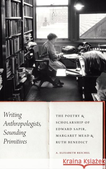 Writing Anthropologists, Sounding Primitives: The Poetry and Scholarship of Edward Sapir, Margaret Mead, and Ruth Benedict A. Elisabeth Reichel 9781496226082 University of Nebraska Press