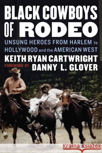 Black Cowboys of Rodeo: Unsung Heroes from Harlem to Hollywood and the American West Keith Ryan Cartwright Danny L. Glover 9781496226105 University of Nebraska Press