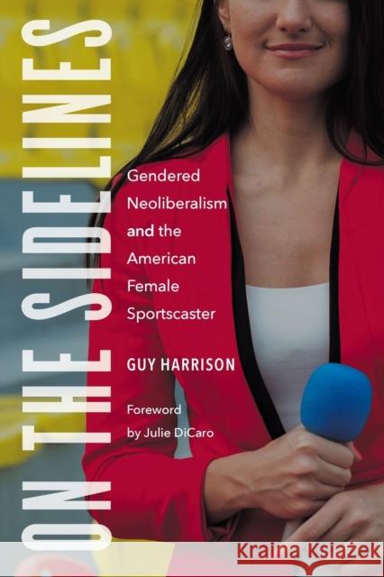 On the Sidelines: Gendered Neoliberalism and the American Female Sportscaster Guy Harrison Julie Dicaro 9781496226464 University of Nebraska Press