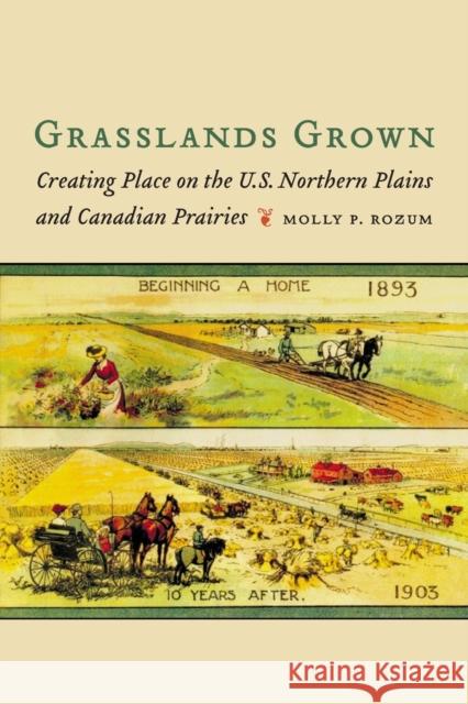 Grasslands Grown: Creating Place on the U.S. Northern Plains and Canadian Prairies Molly P. Rozum 9781496226716 University of Nebraska Press