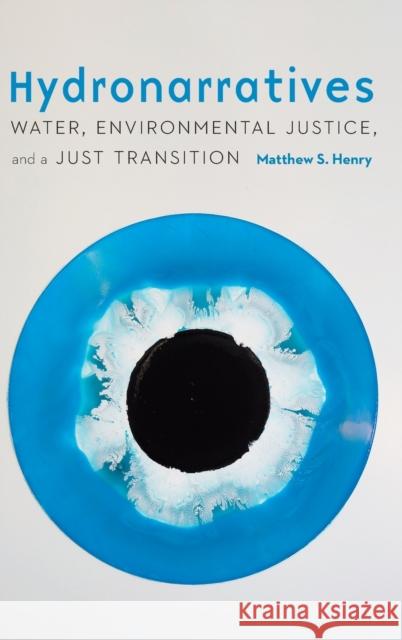 Hydronarratives: Water, Environmental Justice, and a Just Transition Matthew S. Henry 9781496227898 University of Nebraska Press