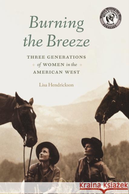 Burning the Breeze: Three Generations of Women in the American West Lisa Hendrickson James E. Pepper 9781496227928 Bison Books