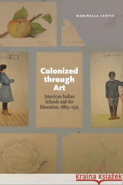 Colonized Through Art: American Indian Schools and Art Education, 1889-1915 Marinella Lentis 9781496228215 University of Nebraska Press