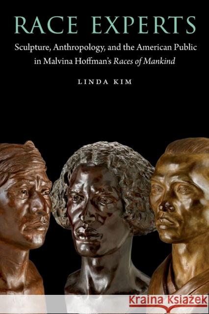 Race Experts: Sculpture, Anthropology, and the American Public in Malvina Hoffman's Races of Mankind Linda Kim 9781496228222 University of Nebraska Press