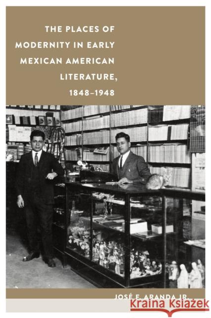 The Places of Modernity in Early Mexican American Literature, 1848-1948 Jos Aranda 9781496229106 University of Nebraska Press