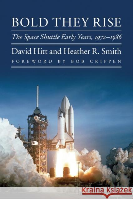 Bold They Rise: The Space Shuttle Early Years, 1972-1986 David Hitt Heather R. Smith Robert L. Crippen 9781496229403 University of Nebraska Press