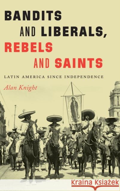 Bandits and Liberals, Rebels and Saints: Latin America Since Independence Alan Knight 9781496229427 University of Nebraska Press