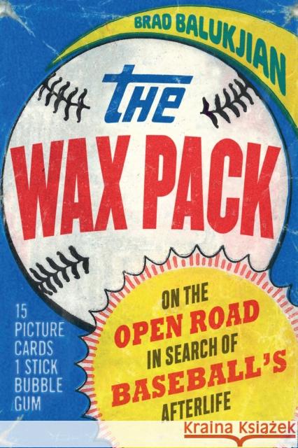 The Wax Pack: On the Open Road in Search of Baseball's Afterlife Brad Balukjian 9781496229823 University of Nebraska Press