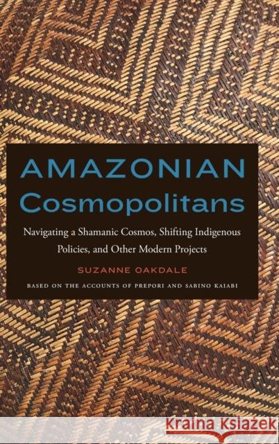Amazonian Cosmopolitans: Navigating a Shamanic Cosmos, Shifting Indigenous Policies, and Other Modern Projects Suzanne Oakdale 9781496230010 University of Nebraska Press
