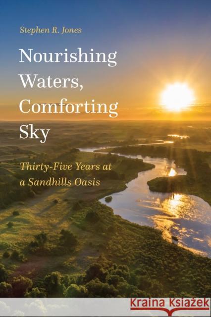 Nourishing Waters, Comforting Sky: Thirty-Five Years at a Sandhills Oasis Stephen R. Jones 9781496230270 Bison Books