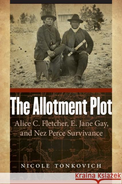 The Allotment Plot: Alice C. Fletcher, E. Jane Gay, and Nez Perce Survivance Nicole Tonkovich 9781496230362