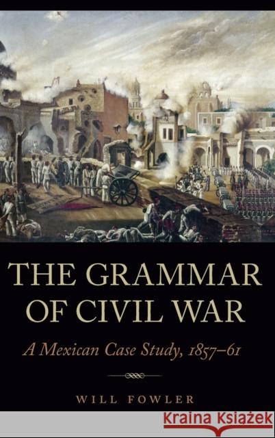 The Grammar of Civil War: A Mexican Case Study, 1857-61 Will Fowler 9781496230461 University of Nebraska Press