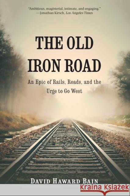 The Old Iron Road: An Epic of Rails, Roads, and the Urge to Go West David Haward Bain 9781496230485
