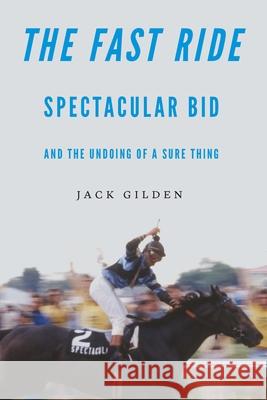 The Fast Ride: Spectacular Bid and the Undoing of a Sure Thing Jack Gilden 9781496230508