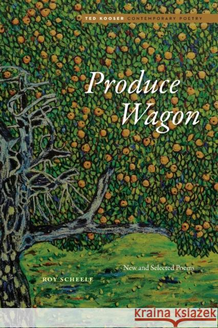 Produce Wagon: New and Selected Poems Roy Scheele Ted Kooser 9781496230577 University of Nebraska Press