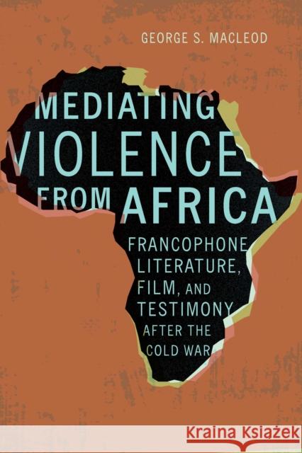 Mediating Violence from Africa: Francophone Literature, Film, and Testimony After the Cold War George MacLeod 9781496230638 University of Nebraska Press