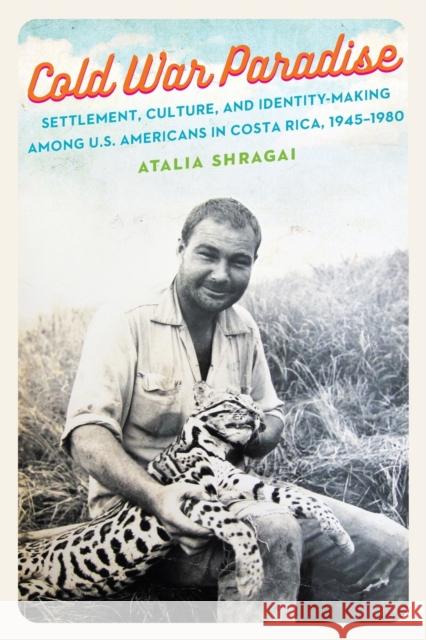 Cold War Paradise: Settlement, Culture, and Identity-Making Among U.S. Americans in Costa Rica, 1945-1980 Atalia Shragai 9781496230799 University of Nebraska Press
