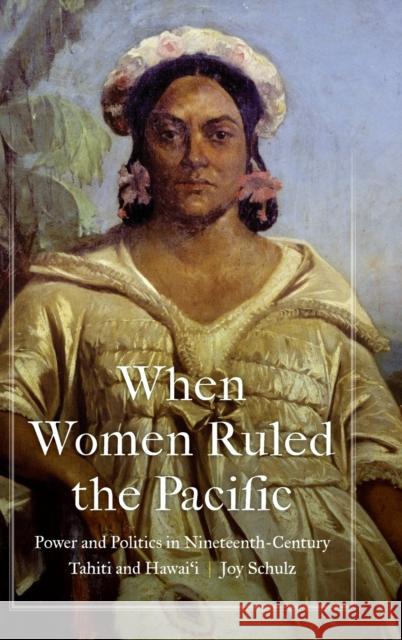 When Women Ruled the Pacific: Power and Politics in Nineteenth-Century Tahiti and Hawai'i Schulz, Joy 9781496231802 University of Nebraska Press