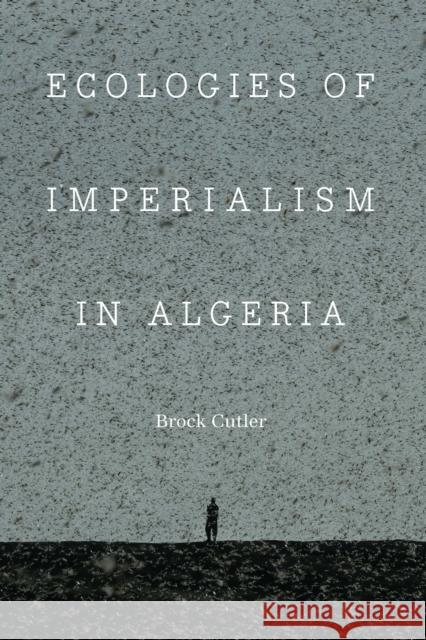 Ecologies of Imperialism in Algeria Brock Cutler 9781496232533 University of Nebraska Press