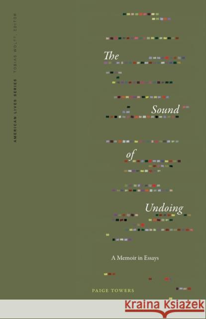 The Sound of Undoing: A Memoir in Essays Paige Towers 9781496232878 University of Nebraska Press