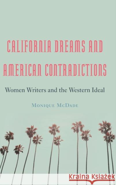 California Dreams and American Contradictions: Women Writers and the Western Ideal McDade, Monique 9781496232960 University of Nebraska Press
