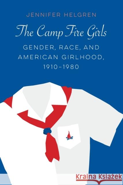 The Camp Fire Girls: Gender, Race, and American Girlhood, 1910-1980 Jennifer Helgren 9781496233080 University of Nebraska Press