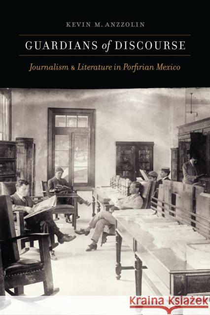 Guardians of Discourse: Journalism and Literature in Porfirian Mexico Kevin M. Anzzolin 9781496233370 University of Nebraska Press