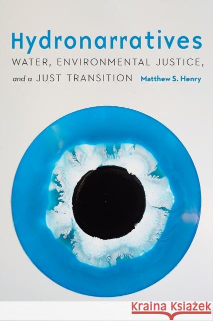 Hydronarratives: Water, Environmental Justice, and a Just Transition Matthew S. Henry 9781496233752 University of Nebraska Press