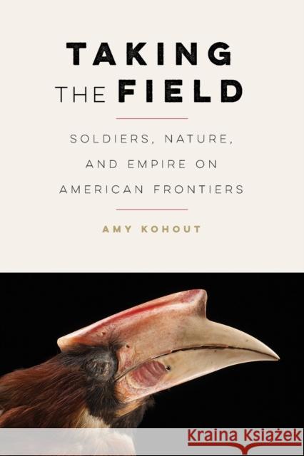 Taking the Field: Soldiers, Nature, and Empire on American Frontiers Amy Kohout 9781496233769 University of Nebraska Press