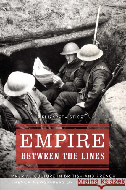 Empire between the Lines: Imperial Culture in British and French Trench Newspapers of the Great War Elizabeth Stice 9781496234070 University of Nebraska Press